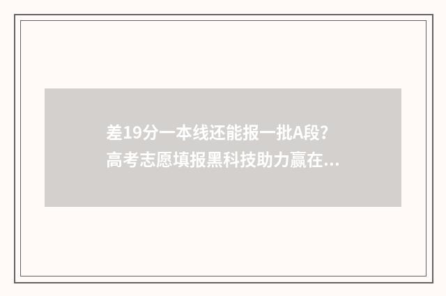 差19分一本线还能报一批A段？高考志愿填报黑科技助力赢在起跑线 差19分一本线还有希望吗