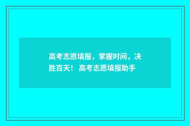 高考志愿填报，掌握时间，决胜百天！ 高考志愿填报助手