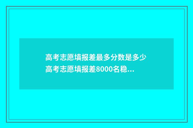 高考志愿填报差最多分数是多少 高考志愿填报差8000名稳吗