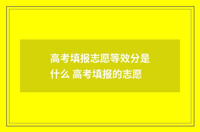高考填报志愿等效分是什么 高考填报的志愿