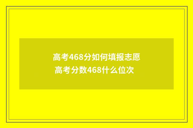 高考468分如何填报志愿 高考分数468什么位次
