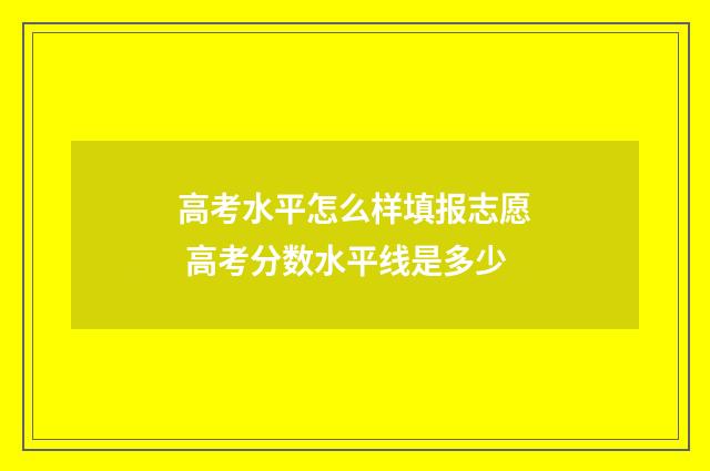 高考水平怎么样填报志愿 高考分数水平线是多少