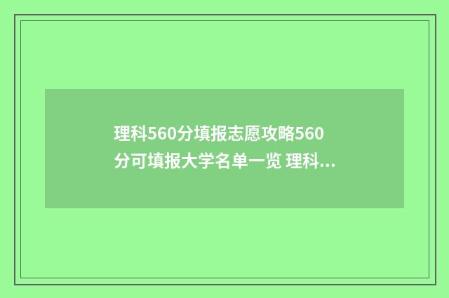 理科560分填报志愿攻略560分可填报大学名单一览 理科560分怎么样