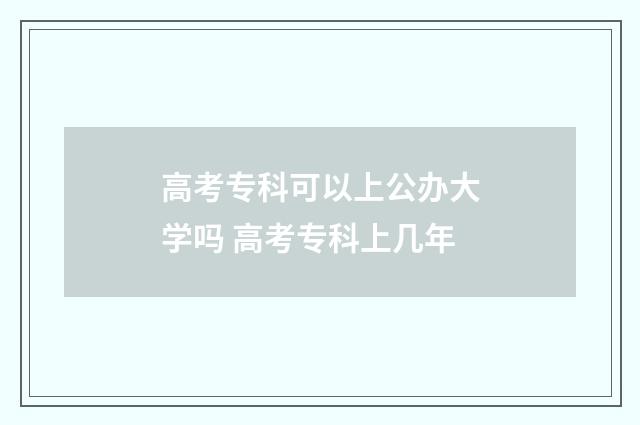 高考专科可以上公办大学吗 高考专科上几年