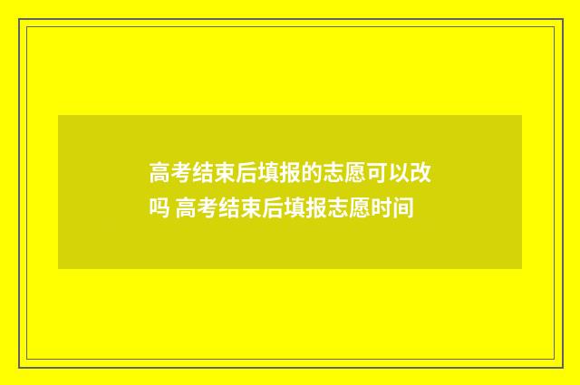 高考结束后填报的志愿可以改吗 高考结束后填报志愿时间