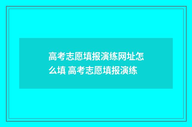 高考志愿填报演练网址怎么填 高考志愿填报演练