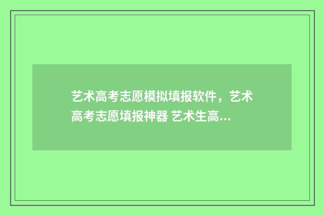 艺术高考志愿模拟填报软件，艺术高考志愿填报神器 艺术生高考志愿模拟