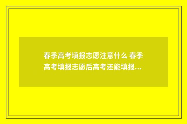 春季高考填报志愿注意什么 春季高考填报志愿后高考还能填报志愿吗