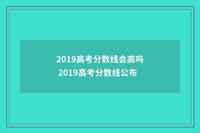 2019高考分数线会高吗 2019高考分数线公布