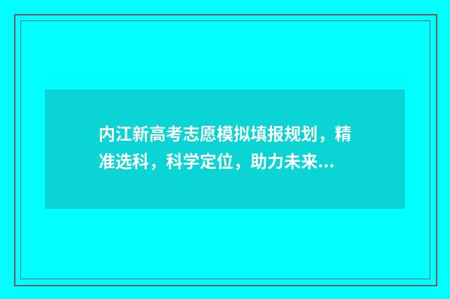 内江新高考志愿模拟填报规划，精准选科，科学定位，助力未来！ 内江高考填报咨询机构