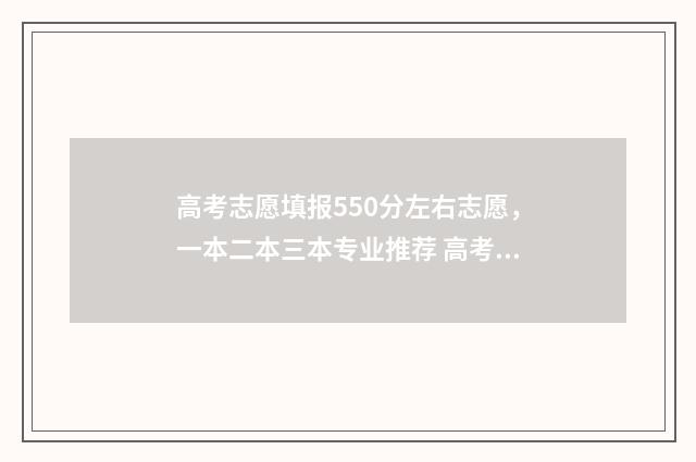 高考志愿填报550分左右志愿，一本二本三本专业推荐 高考志愿填报557怎么填