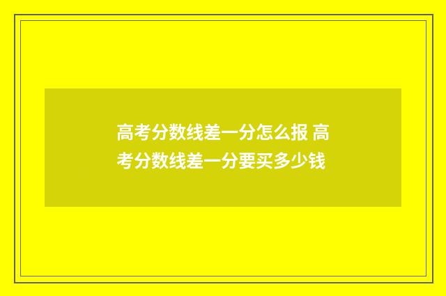 高考分数线差一分怎么报 高考分数线差一分要买多少钱