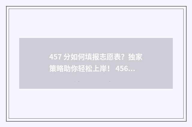 457 分如何填报志愿表？独家策略助你轻松上岸！ 456分可以报什么学校