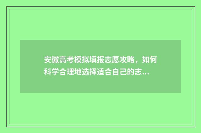 安徽高考模拟填报志愿攻略，如何科学合理地选择适合自己的志愿？ 安徽高考模拟填报系统怎么填