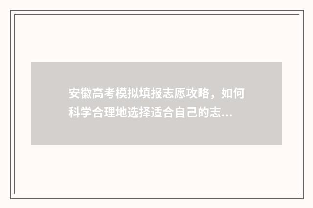 安徽高考模拟填报志愿攻略，如何科学合理地选择适合自己的志愿？ 安徽高考模拟填报系统怎么填