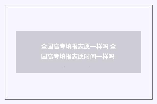 全国高考填报志愿一样吗 全国高考填报志愿时间一样吗