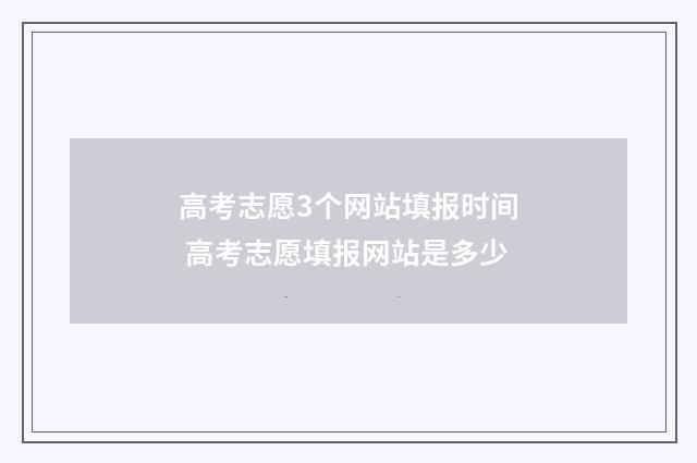 高考志愿3个网站填报时间 高考志愿填报网站是多少