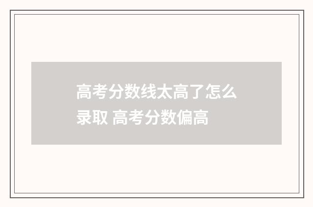 高考分数线太高了怎么录取 高考分数偏高