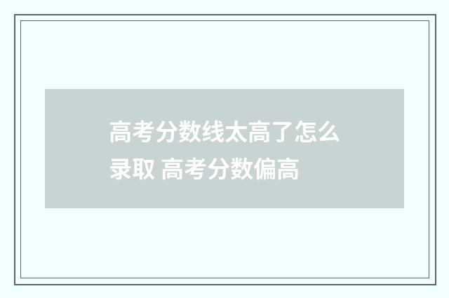 高考分数线太高了怎么录取 高考分数偏高