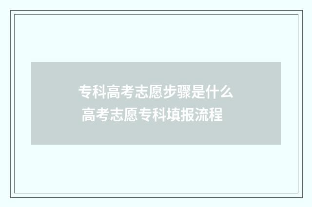 专科高考志愿步骤是什么 高考志愿专科填报流程
