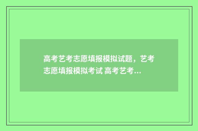 高考艺考志愿填报模拟试题，艺考志愿填报模拟考试 高考艺考志愿填报哪个软件最权威的