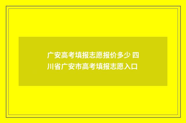 广安高考填报志愿报价多少 四川省广安市高考填报志愿入口