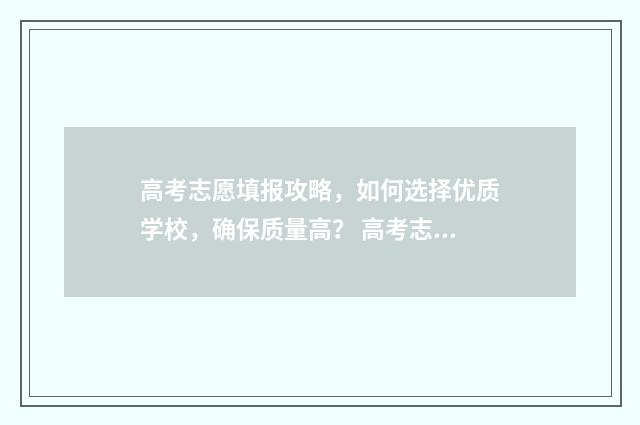 高考志愿填报攻略，如何选择优质学校，确保质量高？ 高考志愿填报攻略湖南