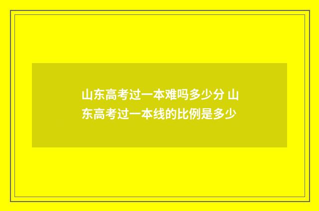 山东高考过一本难吗多少分 山东高考过一本线的比例是多少