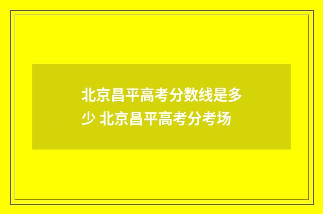 北京昌平高考分数线是多少 北京昌平高考分考场