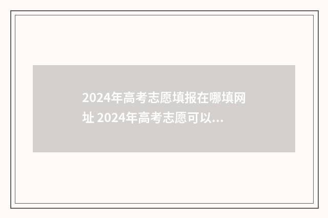 2024年高考志愿填报在哪填网址 2024年高考志愿可以报几个志愿