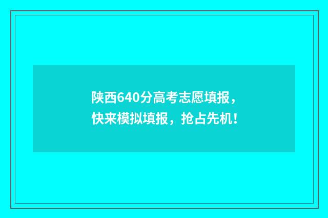 陕西640分高考志愿填报，快来模拟填报，抢占先机！