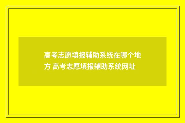 高考志愿填报辅助系统在哪个地方 高考志愿填报辅助系统网址