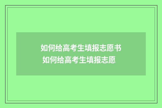 如何给高考生填报志愿书 如何给高考生填报志愿