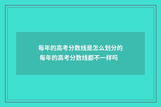 每年的高考分数线是怎么划分的 每年的高考分数线都不一样吗
