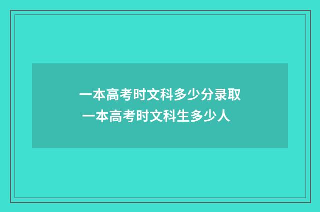一本高考时文科多少分录取 一本高考时文科生多少人