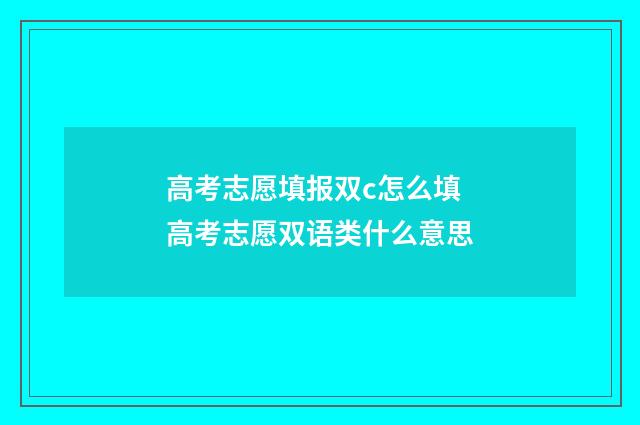 高考志愿填报双c怎么填 高考志愿双语类什么意思