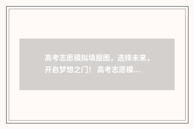 高考志愿模拟填报图，选择未来，开启梦想之门！ 高考志愿模拟填报有什么用