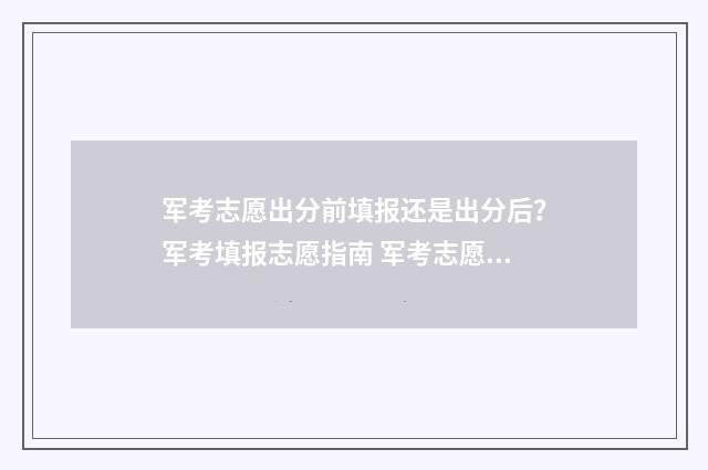 军考志愿出分前填报还是出分后？军考填报志愿指南 军考志愿能填几个