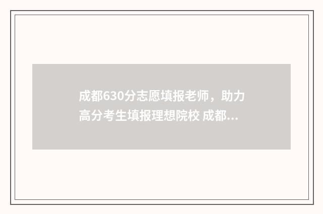 成都630分志愿填报老师，助力高分考生填报理想院校 成都高考620分