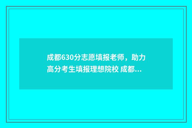 成都630分志愿填报老师，助力高分考生填报理想院校 成都高考620分