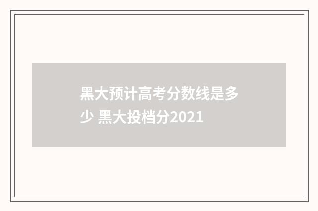 黑大预计高考分数线是多少 黑大投档分2021