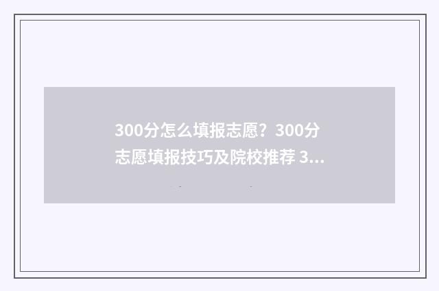 300分怎么填报志愿?300分志愿填报技巧及院校推荐 300分可以填什么学校
