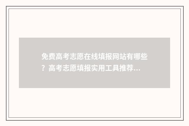 免费高考志愿在线填报网站有哪些？高考志愿填报实用工具推荐 免费高考志愿网站