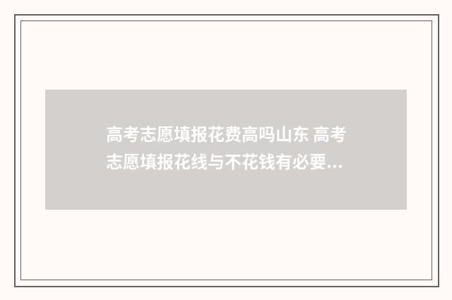 高考志愿填报花费高吗山东 高考志愿填报花线与不花钱有必要吗