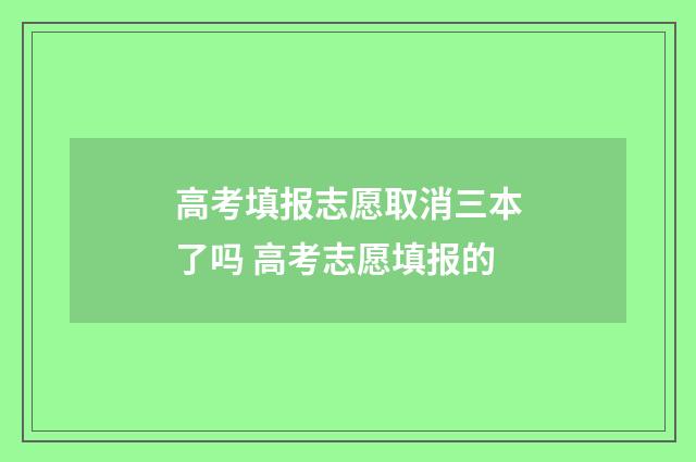高考填报志愿取消三本了吗 高考志愿填报的
