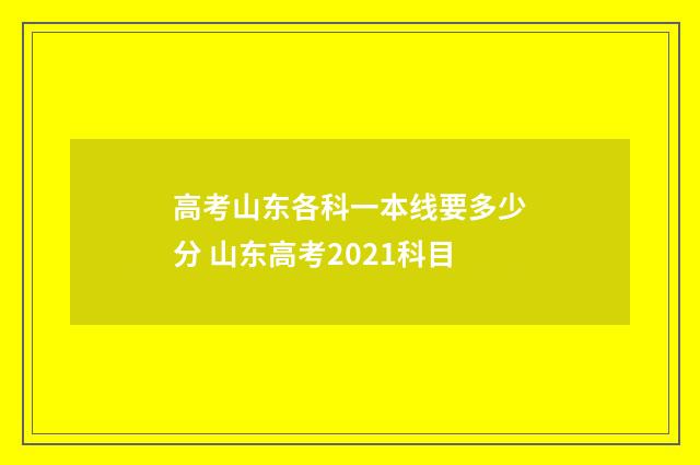 高考山东各科一本线要多少分 山东高考2021科目