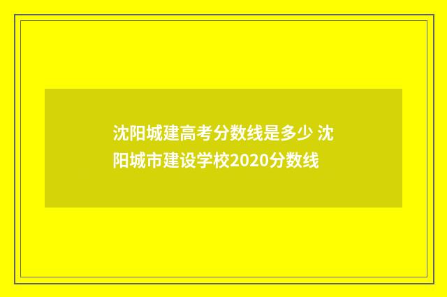 沈阳城建高考分数线是多少 沈阳城市建设学校2020分数线
