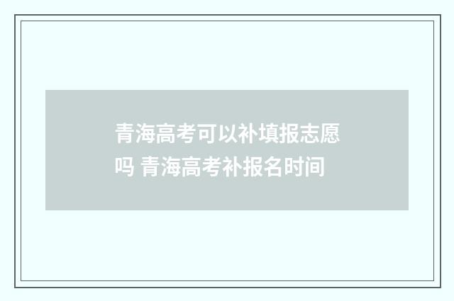 青海高考可以补填报志愿吗 青海高考补报名时间