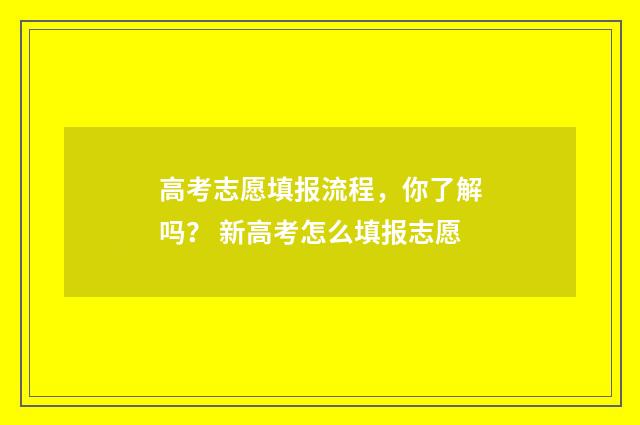 高考志愿填报流程,你了解吗? 新高考怎么填报志愿