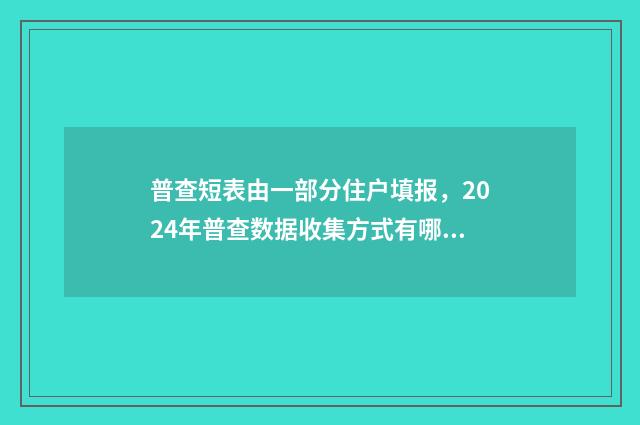 普查短表由一部分住户填报，2024年普查数据收集方式有哪些？ 普查短表包括反映人口基本状况由什么住户